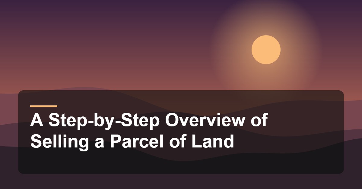 A Step-by-Step Overview of Selling a Parcel of Land